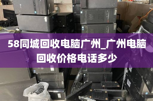 58同城回收电脑广州_广州电脑回收价格电话多少