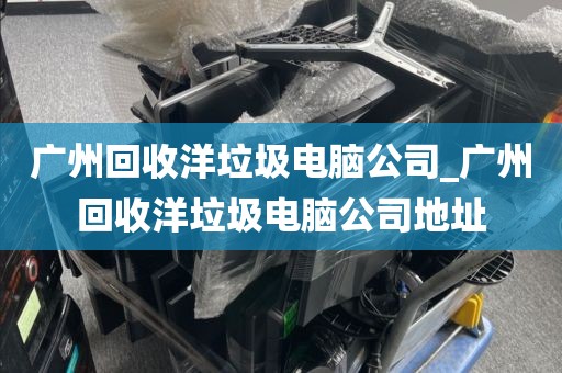 广州回收洋垃圾电脑公司_广州回收洋垃圾电脑公司地址