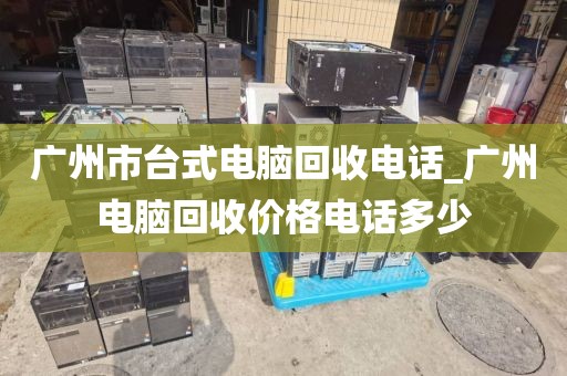 广州市台式电脑回收电话_广州电脑回收价格电话多少