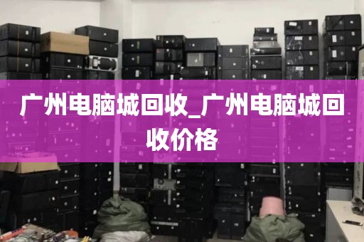 广州电脑城回收_广州电脑城回收价格