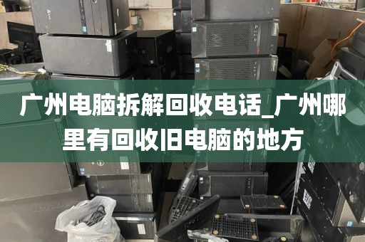 广州电脑拆解回收电话_广州哪里有回收旧电脑的地方