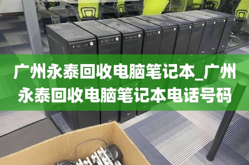 广州永泰回收电脑笔记本_广州永泰回收电脑笔记本电话号码