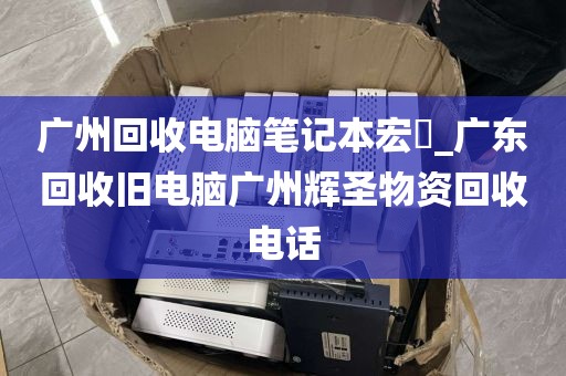广州回收电脑笔记本宏碁_广东回收旧电脑广州辉圣物资回收电话