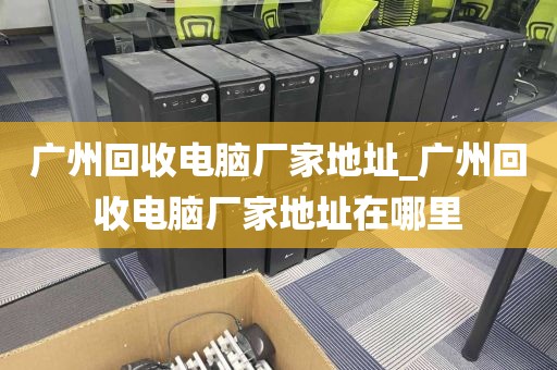 广州回收电脑厂家地址_广州回收电脑厂家地址在哪里