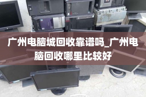 广州电脑城回收靠谱吗_广州电脑回收哪里比较好