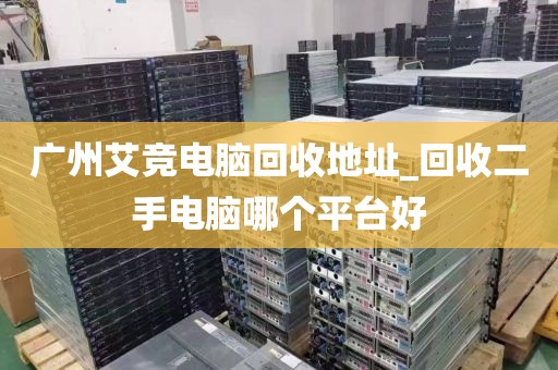 广州艾竞电脑回收地址_回收二手电脑哪个平台好