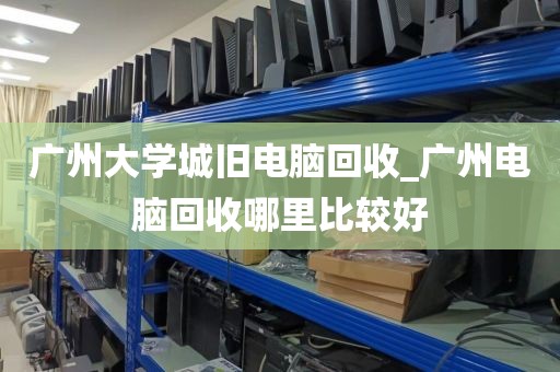 广州大学城旧电脑回收_广州电脑回收哪里比较好