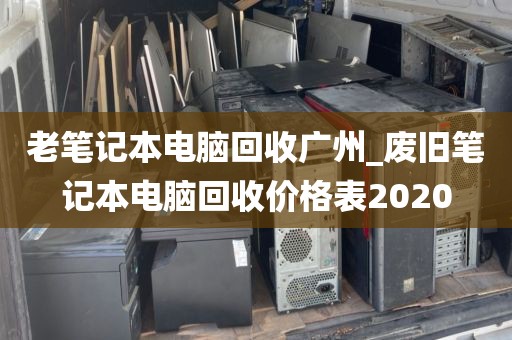 老笔记本电脑回收广州_废旧笔记本电脑回收价格表2020