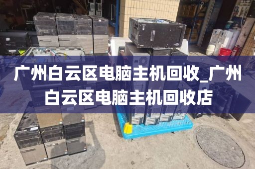 广州白云区电脑主机回收_广州白云区电脑主机回收店