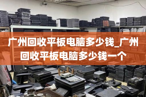 广州回收平板电脑多少钱_广州回收平板电脑多少钱一个