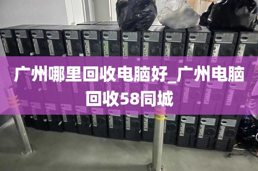 广州哪里回收电脑好_广州电脑回收58同城