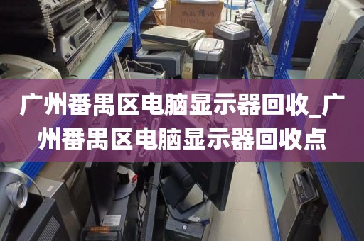 广州番禺区电脑显示器回收_广州番禺区电脑显示器回收点