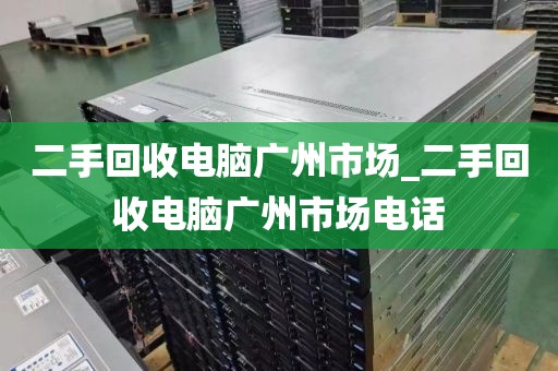 二手回收电脑广州市场_二手回收电脑广州市场电话