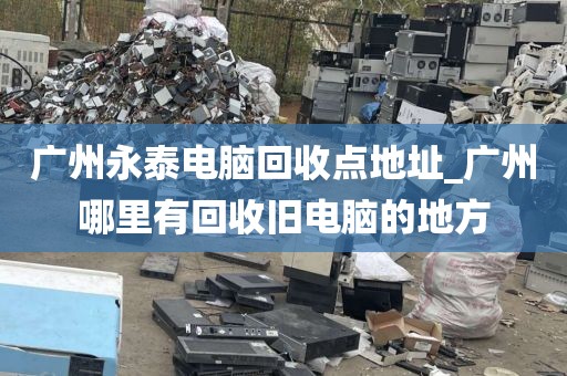 广州永泰电脑回收点地址_广州哪里有回收旧电脑的地方