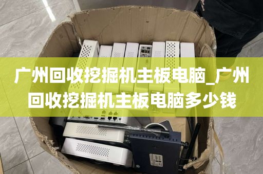 广州回收挖掘机主板电脑_广州回收挖掘机主板电脑多少钱