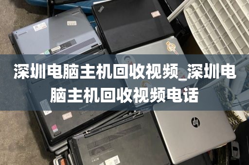 深圳电脑主机回收视频_深圳电脑主机回收视频电话