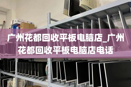 广州花都回收平板电脑店_广州花都回收平板电脑店电话