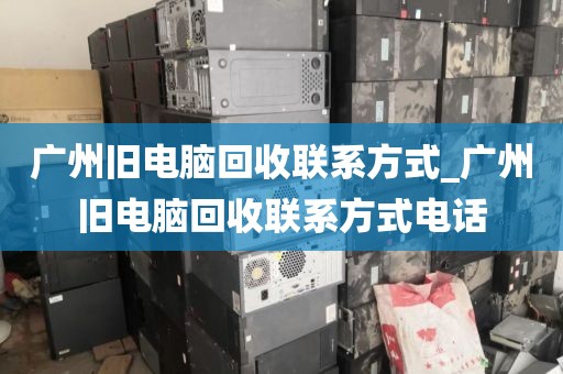 广州旧电脑回收联系方式_广州旧电脑回收联系方式电话
