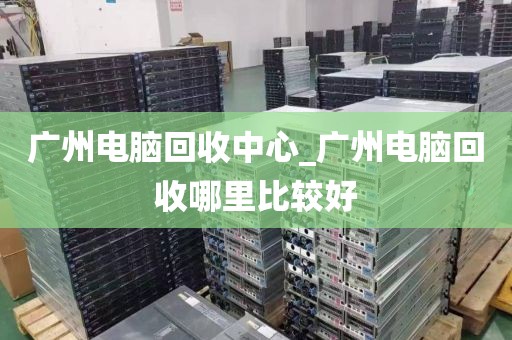 广州电脑回收中心_广州电脑回收哪里比较好