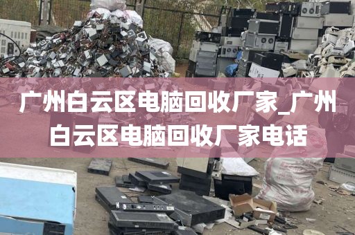 广州白云区电脑回收厂家_广州白云区电脑回收厂家电话