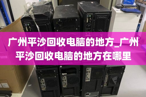 广州平沙回收电脑的地方_广州平沙回收电脑的地方在哪里