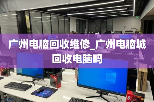 广州电脑回收维修_广州电脑城回收电脑吗