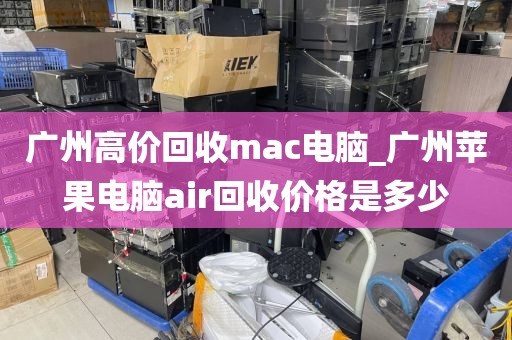 广州高价回收mac电脑_广州苹果电脑air回收价格是多少