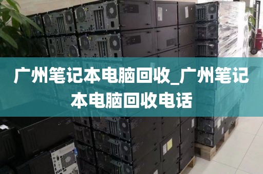 广州笔记本电脑回收_广州笔记本电脑回收电话