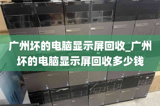 广州坏的电脑显示屏回收_广州坏的电脑显示屏回收多少钱