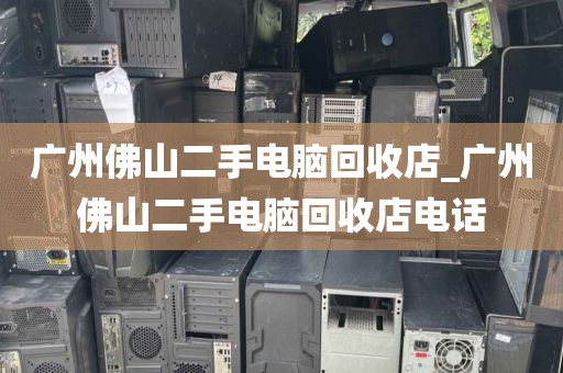 广州佛山二手电脑回收店_广州佛山二手电脑回收店电话