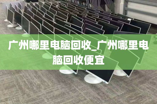 广州哪里电脑回收_广州哪里电脑回收便宜