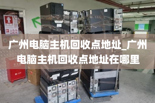 广州电脑主机回收点地址_广州电脑主机回收点地址在哪里