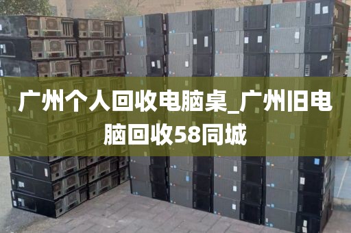 广州个人回收电脑桌_广州旧电脑回收58同城