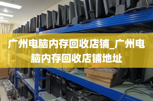 广州电脑内存回收店铺_广州电脑内存回收店铺地址
