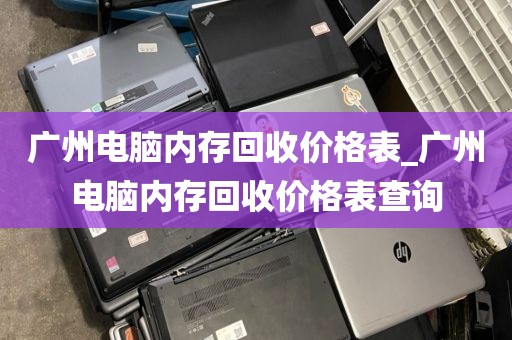 广州电脑内存回收价格表_广州电脑内存回收价格表查询
