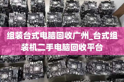 组装台式电脑回收广州_台式组装机二手电脑回收平台