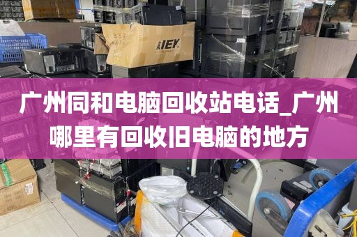 广州同和电脑回收站电话_广州哪里有回收旧电脑的地方