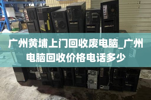 广州黄埔上门回收废电脑_广州电脑回收价格电话多少