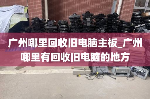 广州哪里回收旧电脑主板_广州哪里有回收旧电脑的地方