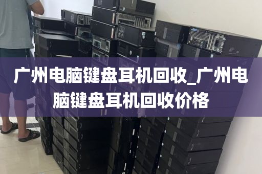 广州电脑键盘耳机回收_广州电脑键盘耳机回收价格