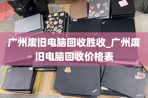 广州废旧电脑回收胜收_广州废旧电脑回收价格表