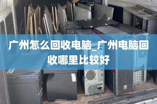 广州怎么回收电脑_广州电脑回收哪里比较好