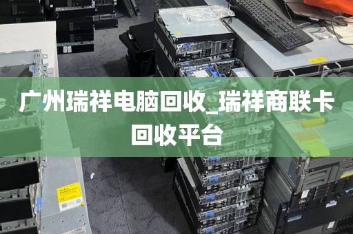 广州瑞祥电脑回收_瑞祥商联卡回收平台