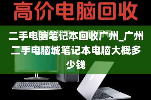 二手电脑笔记本回收广州_广州二手电脑城笔记本电脑大概多少钱