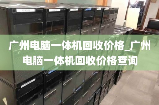 广州电脑一体机回收价格_广州电脑一体机回收价格查询