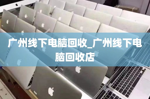 广州线下电脑回收_广州线下电脑回收店