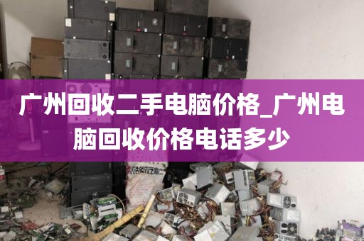 广州回收二手电脑价格_广州电脑回收价格电话多少