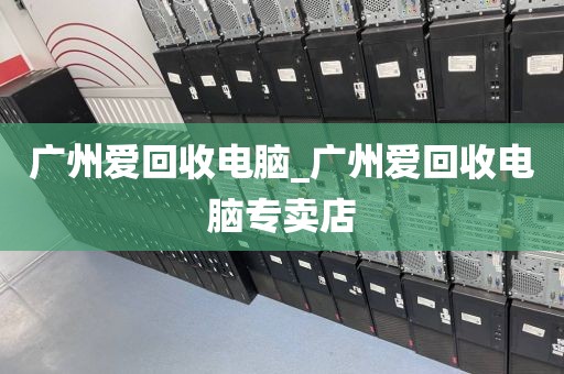 广州爱回收电脑_广州爱回收电脑专卖店