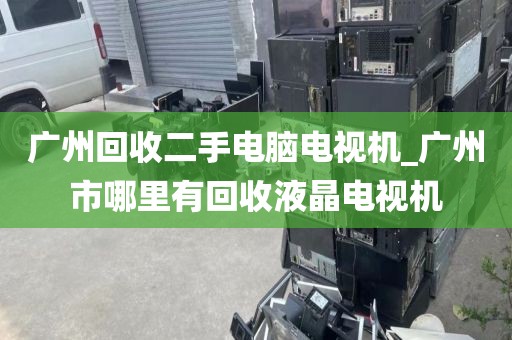 广州回收二手电脑电视机_广州市哪里有回收液晶电视机