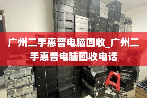 广州二手惠普电脑回收_广州二手惠普电脑回收电话